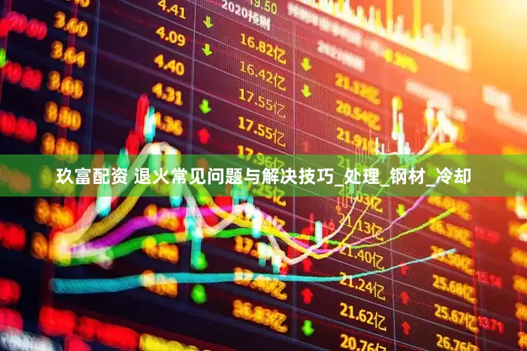 玖富配资 退火常见问题与解决技巧_处理_钢材_冷却