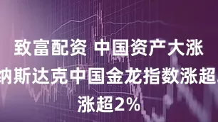 致富配资 中国资产大涨！纳斯达克中国金龙指数涨超2%