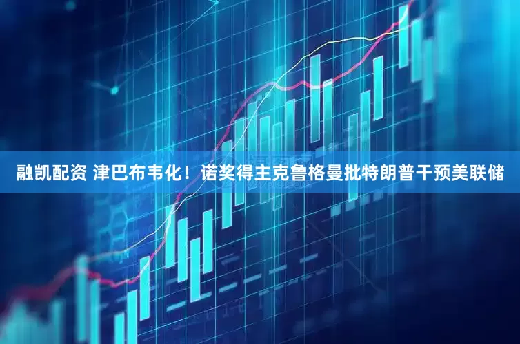 融凯配资 津巴布韦化！诺奖得主克鲁格曼批特朗普干预美联储