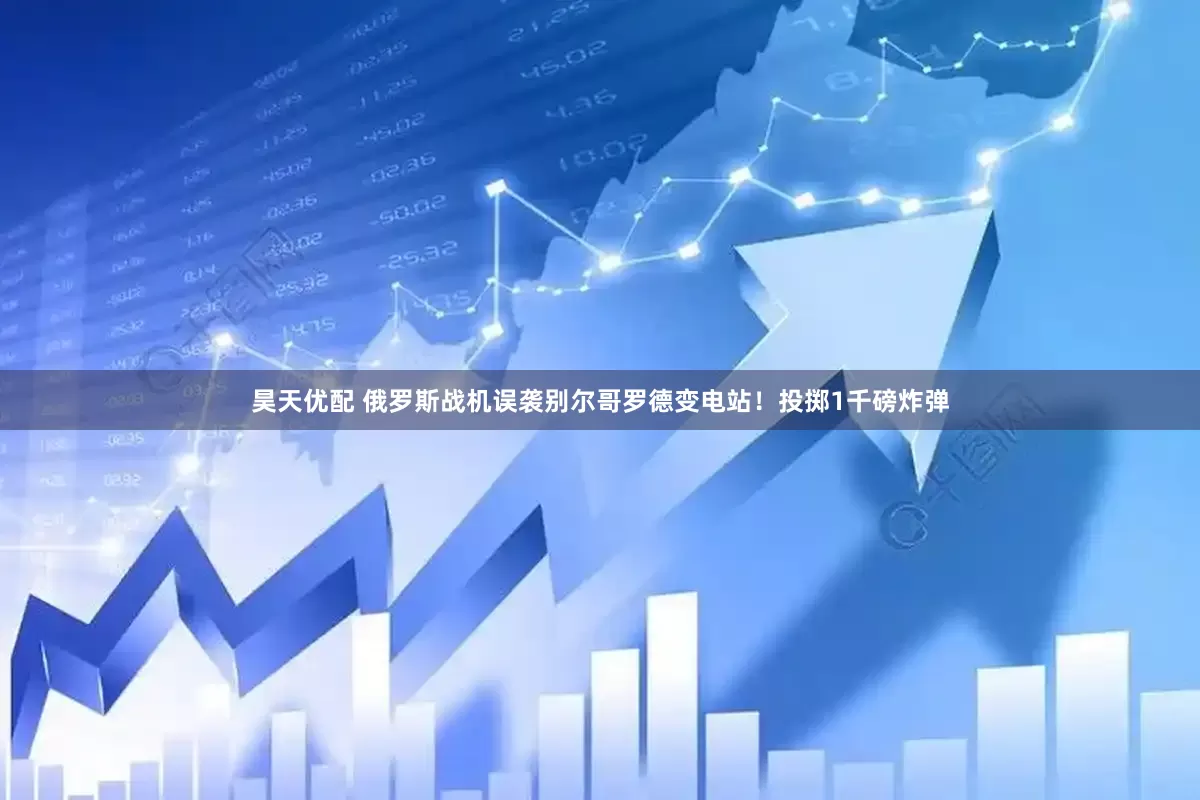 昊天优配 俄罗斯战机误袭别尔哥罗德变电站！投掷1千磅炸弹
